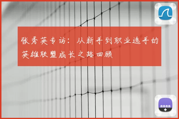 张秀英专访：从新手到职业选手的英雄联盟成长之路回顾
