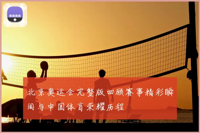 北京奥运会完整版回顾赛事精彩瞬间与中国体育荣耀历程