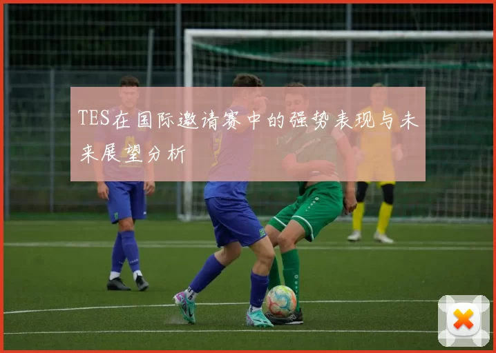 TES在国际邀请赛中的强势表现与未来展望分析