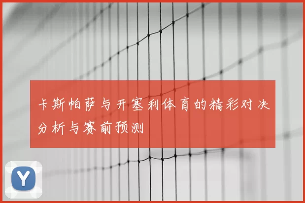 卡斯帕萨与开塞利体育的精彩对决分析与赛前预测
