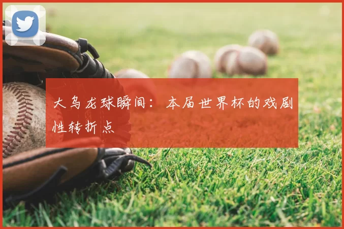 大乌龙球瞬间：本届世界杯的戏剧性转折点