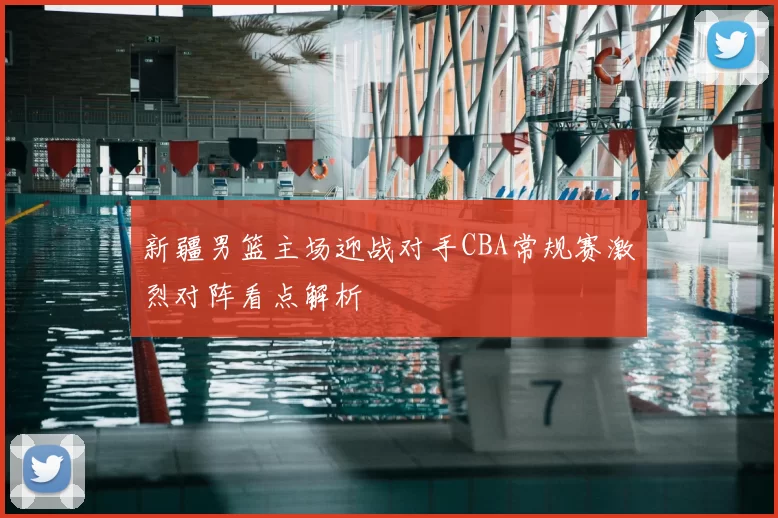 新疆男篮主场迎战对手CBA常规赛激烈对阵看点解析