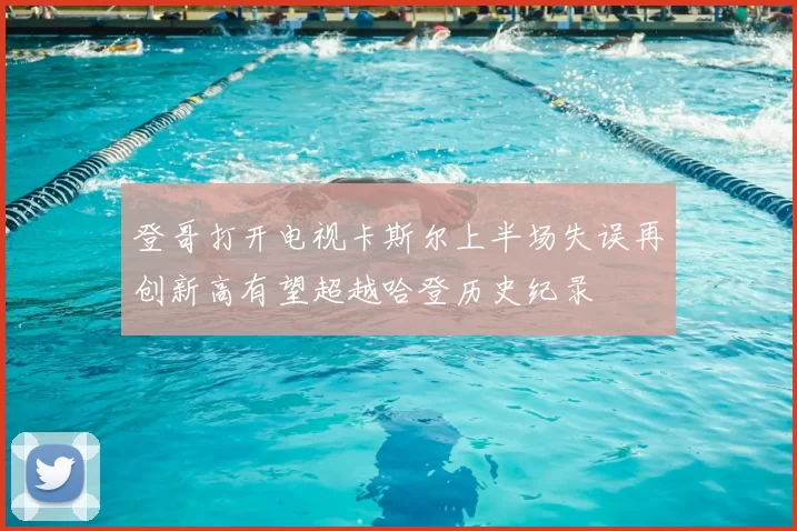 登哥打开电视卡斯尔上半场失误再创新高有望超越哈登历史纪录