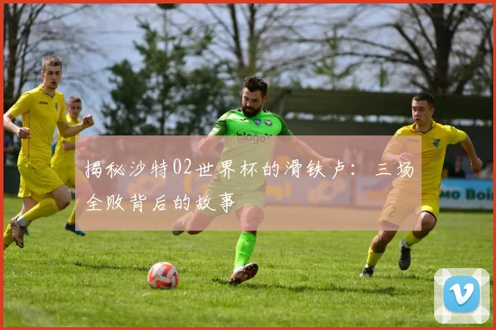 揭秘沙特02世界杯的滑铁卢:三场全败背后的故事