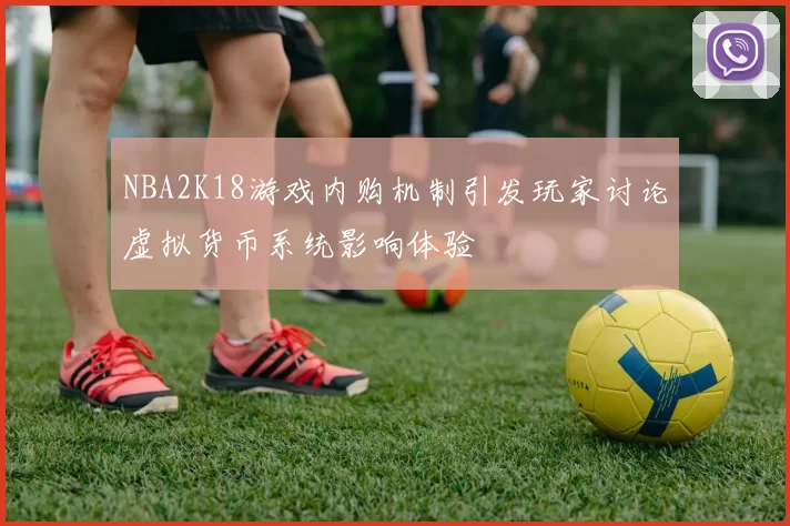 NBA2K18游戏内购机制引发玩家讨论虚拟货币系统影响体验