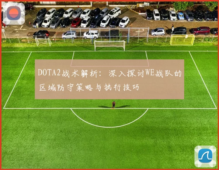 DOTA2战术解析：深入探讨WE战队的区域防守策略与执行技巧