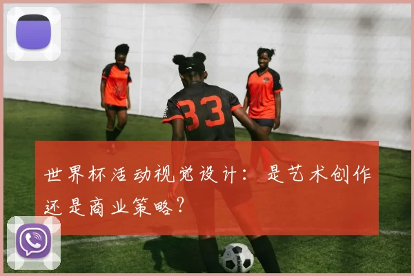 世界杯活动视觉设计：是艺术创作还是商业策略？