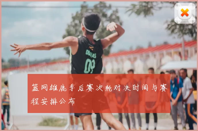 篮网雄鹿季后赛次轮对决时间与赛程安排公布