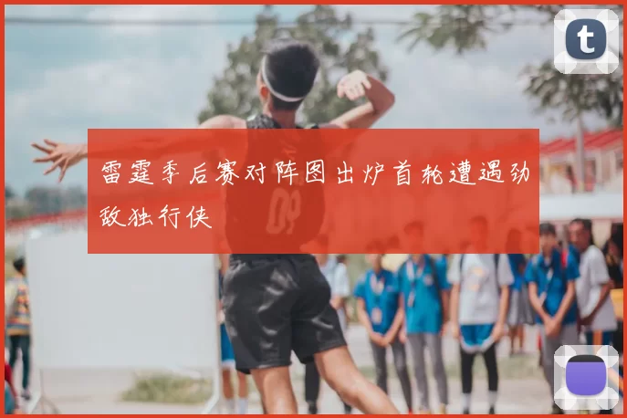 雷霆季后赛对阵图出炉首轮遭遇劲敌独行侠