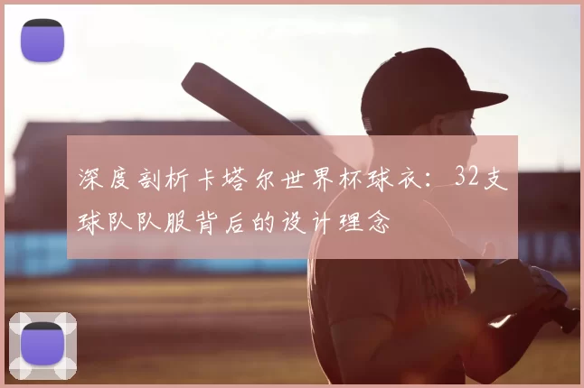 深度剖析卡塔尔世界杯球衣:32支球队队服背后的设计理念