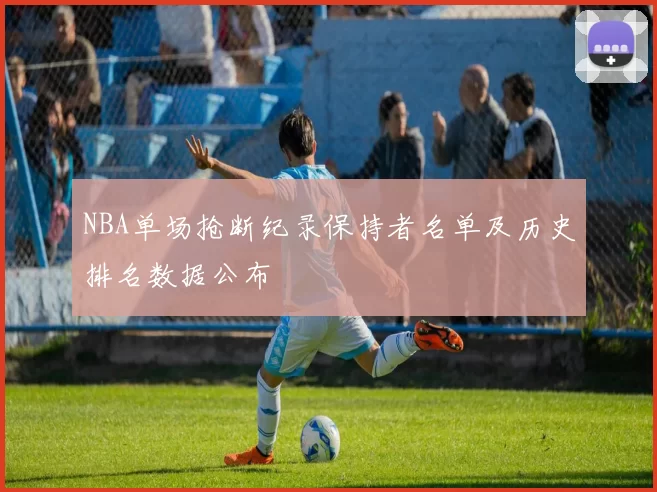 NBA单场抢断纪录保持者名单及历史排名数据公布