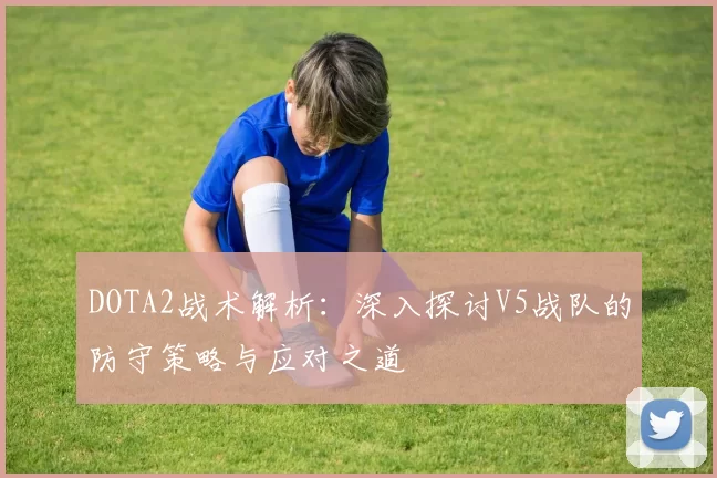 DOTA2战术解析:深入探讨V5战队的防守策略与应对之道