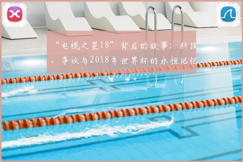 “电视之星18”背后的故事:科技、争议与2018年世界杯的永恒记忆