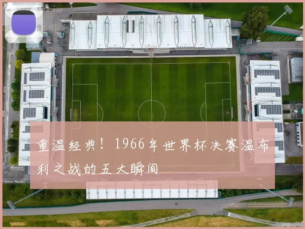 重温经典!1966年世界杯决赛温布利之战的五大瞬间