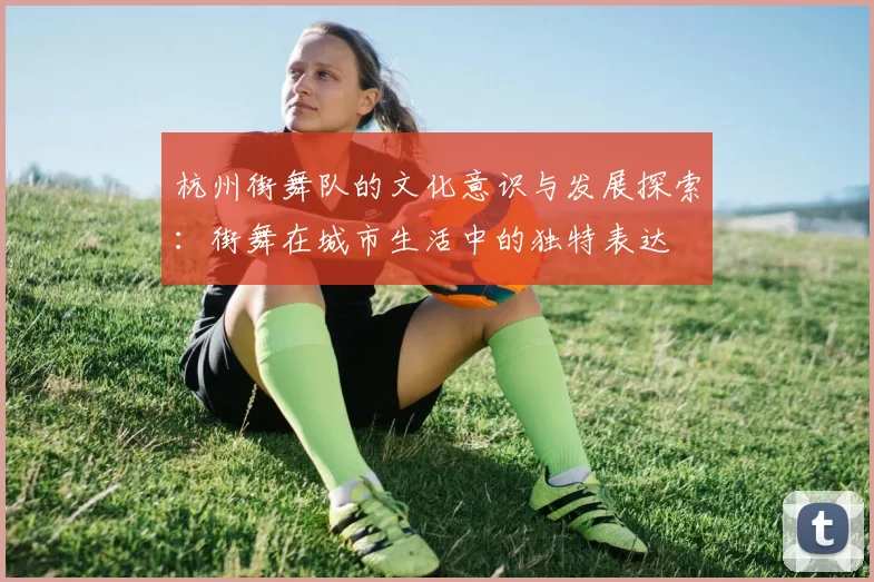 杭州街舞队的文化意识与发展探索：街舞在城市生活中的独特表达