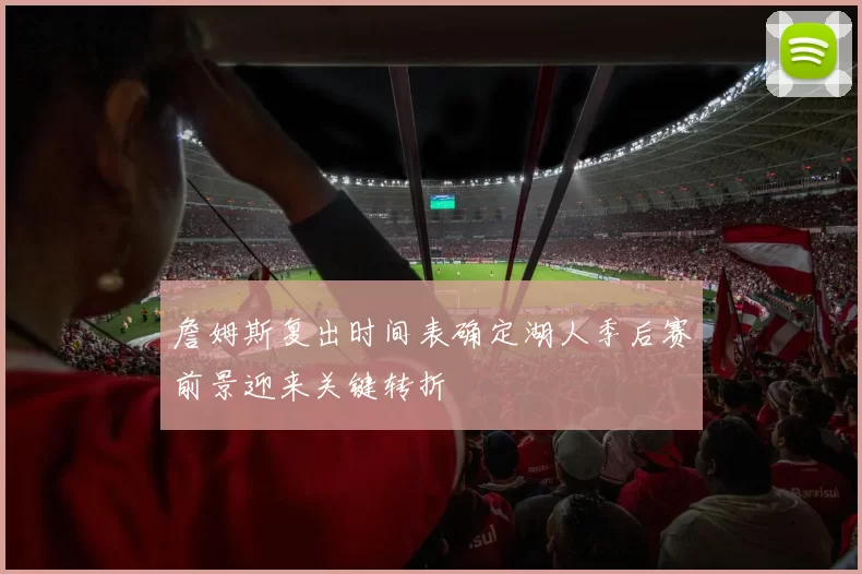 詹姆斯复出时间表确定湖人季后赛前景迎来关键转折