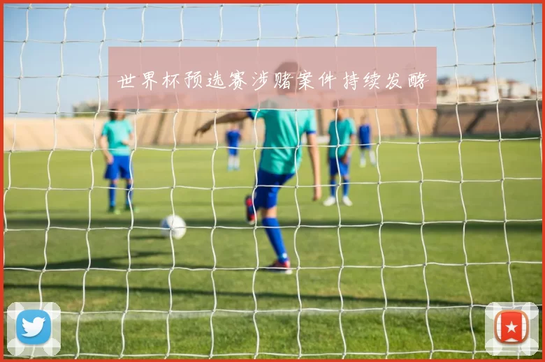世界杯预选赛涉赌案件持续发酵