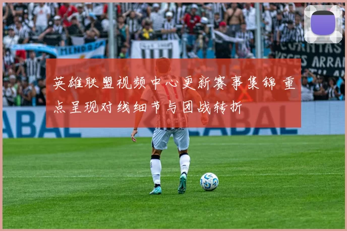 英雄联盟视频中心更新赛事集锦 重点呈现对线细节与团战转折