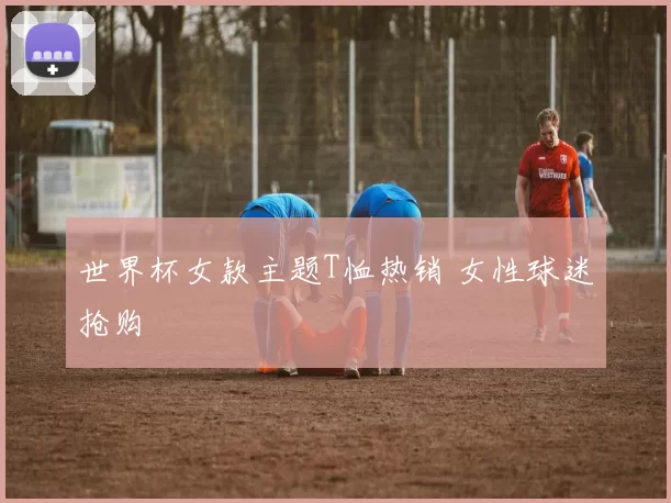 世界杯女款主题T恤热销 女性球迷抢购