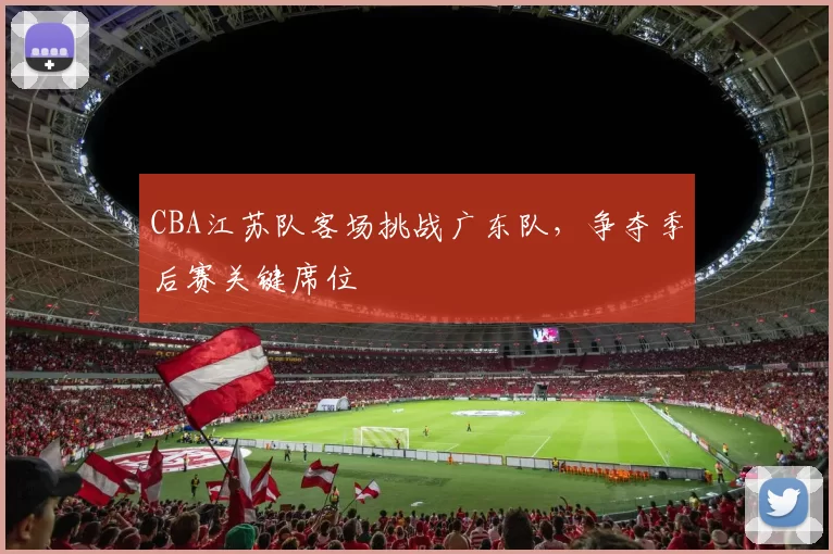 CBA江苏队客场挑战广东队，争夺季后赛关键席位