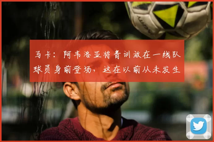 马卡：阿韦洛亚将青训放在一线队球员身前登场，这在以前从未发生