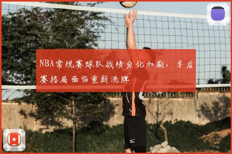 NBA常规赛球队战绩分化加剧,季后赛格局面临重新洗牌