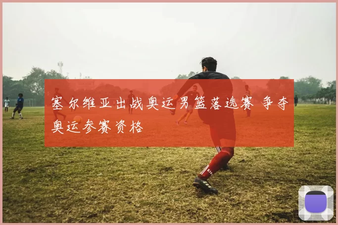 塞尔维亚出战奥运男篮落选赛 争夺奥运参赛资格