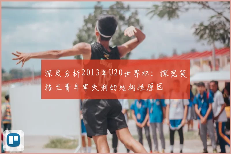 深度分析2013年U20世界杯：探究英格兰青年军失利的结构性原因