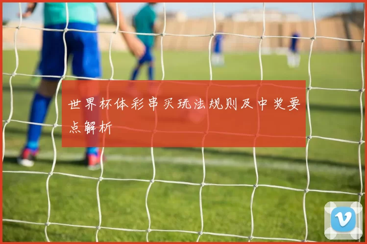 世界杯体彩串买玩法规则及中奖要点解析