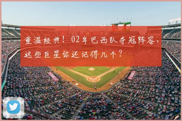 重温经典！02年巴西队夺冠阵容，这些巨星你还记得几个？