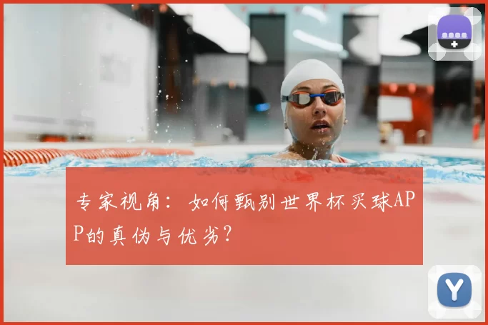 专家视角：如何甄别世界杯买球APP的真伪与优劣？