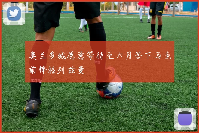 奥兰多城愿意等待至六月签下马竞前锋格列兹曼