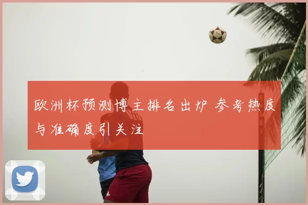 欧洲杯预测博主排名出炉 参考热度与准确度引关注