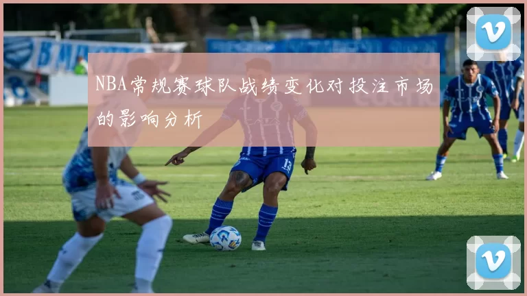 NBA常规赛球队战绩变化对投注市场的影响分析