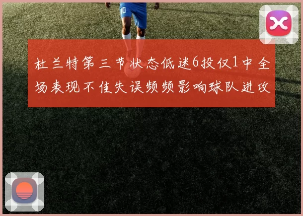 杜兰特第三节状态低迷6投仅1中全场表现不佳失误频频影响球队进攻