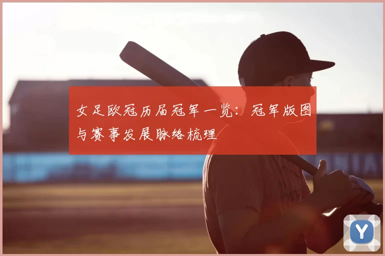 女足欧冠历届冠军一览:冠军版图与赛事发展脉络梳理