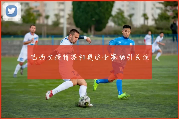 巴西女模特亮相奥运会赛场引关注