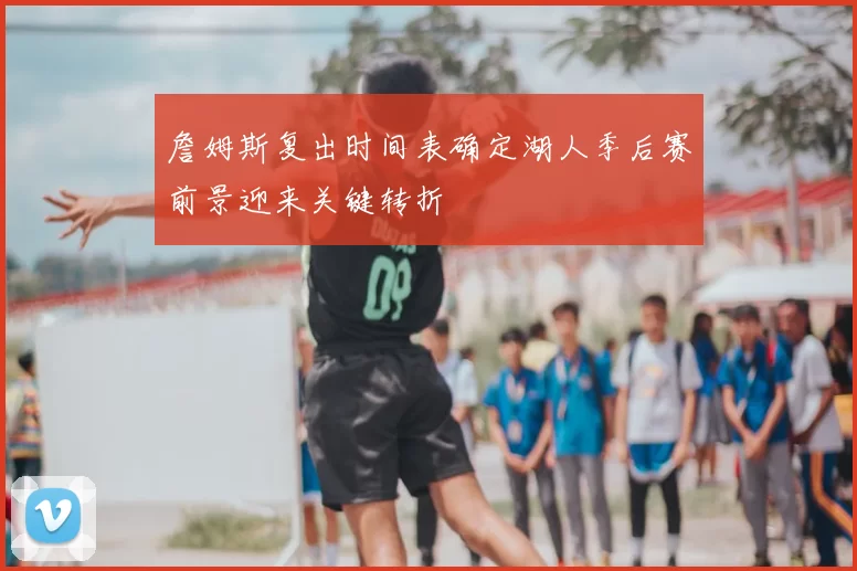 詹姆斯复出时间表确定湖人季后赛前景迎来关键转折