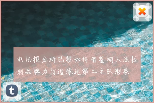 电讯报分析巴黎如何借鉴湖人法拉利品牌力打造球迷第二主队形象