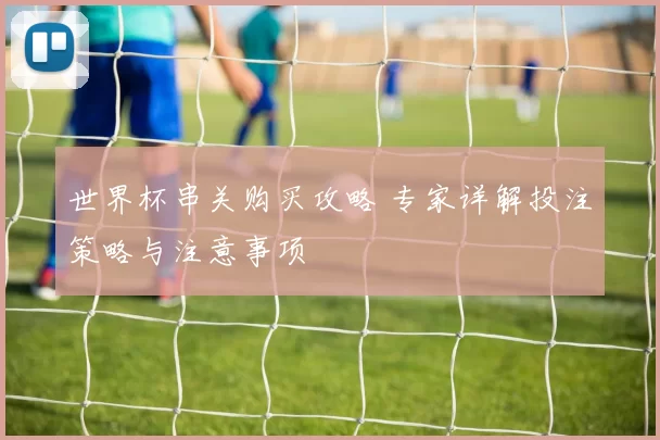 世界杯串关购买攻略 专家详解投注策略与注意事项