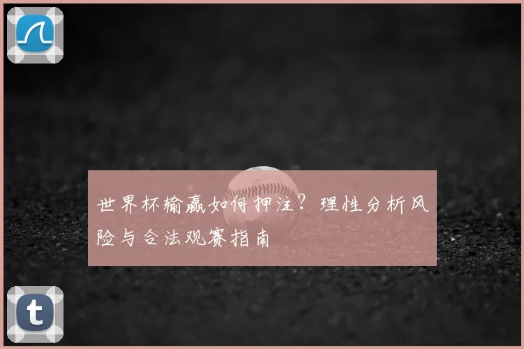 世界杯输赢如何押注？理性分析风险与合法观赛指南