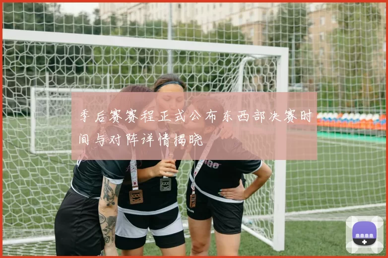 季后赛赛程正式公布东西部决赛时间与对阵详情揭晓