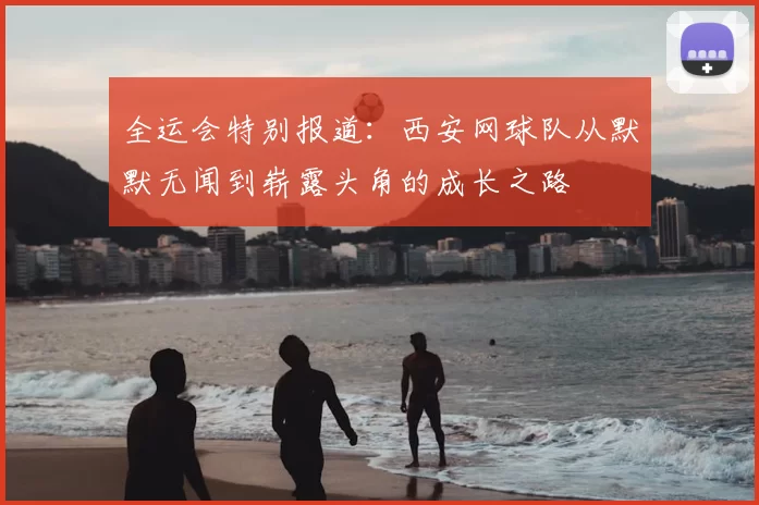 全运会特别报道:西安网球队从默默无闻到崭露头角的成长之路