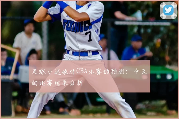 足球小迷妹对CBA比赛的预测：今天的比赛结果分析