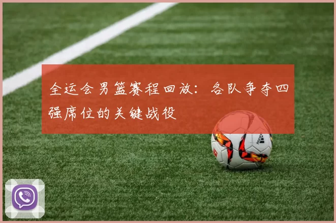 全运会男篮赛程回放：各队争夺四强席位的关键战役
