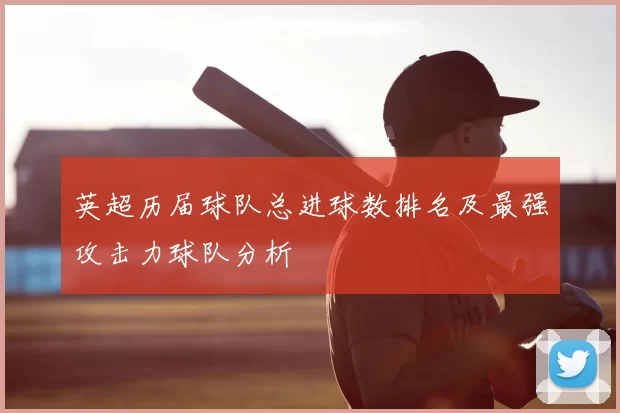 英超历届球队总进球数排名及最强攻击力球队分析