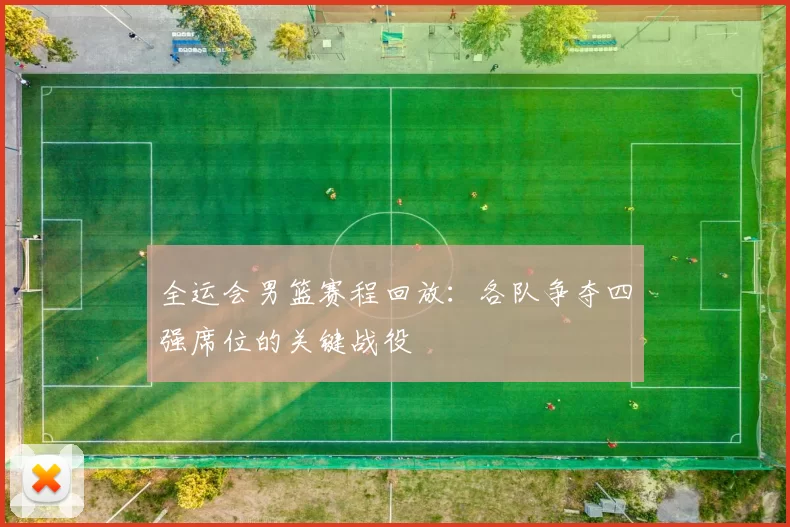 全运会男篮赛程回放:各队争夺四强席位的关键战役