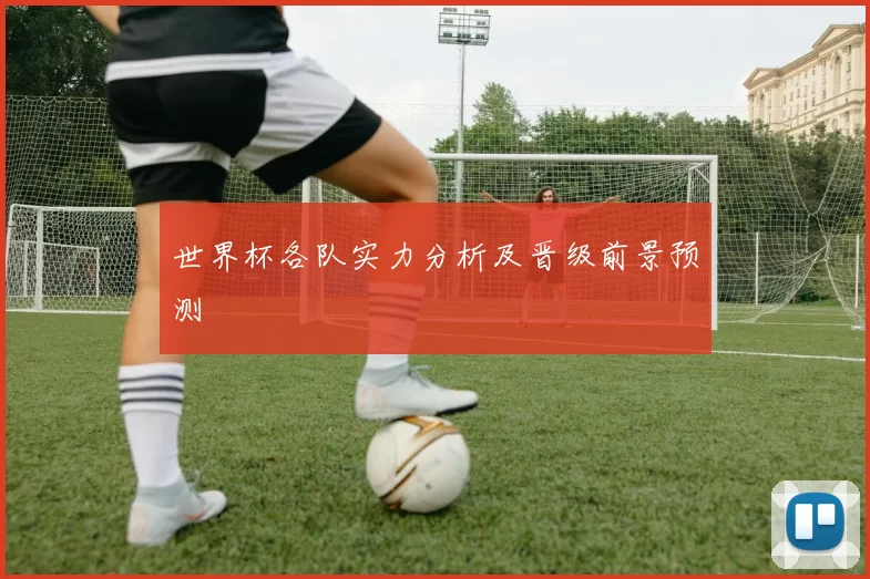 世界杯各队实力分析及晋级前景预测