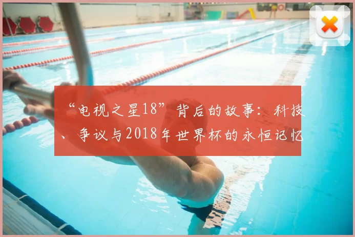 “电视之星18”背后的故事:科技、争议与2018年世界杯的永恒记忆