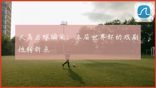 大乌龙球瞬间：本届世界杯的戏剧性转折点